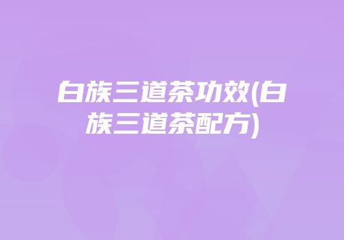 白族三道茶功效(白族三道茶配方)