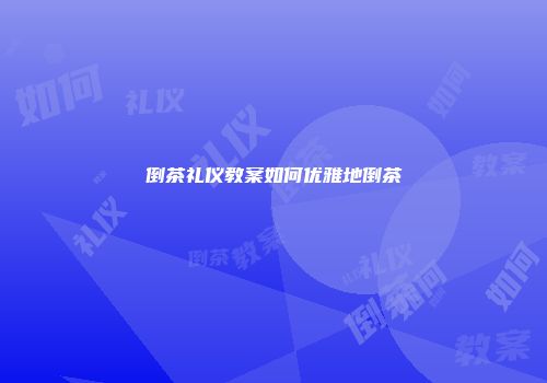 倒茶礼仪教案如何优雅地倒茶