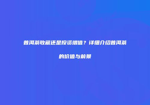 普洱茶收藏还是投资增值？详细介绍普洱茶的价值与前景