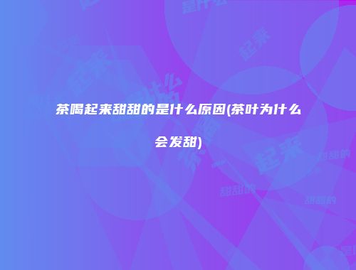 茶喝起来甜甜的是什么原因(茶叶为什么会发甜)
