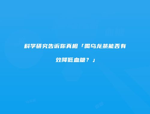 科学研究告诉你真相「喝乌龙茶能否有效降低血糖？」