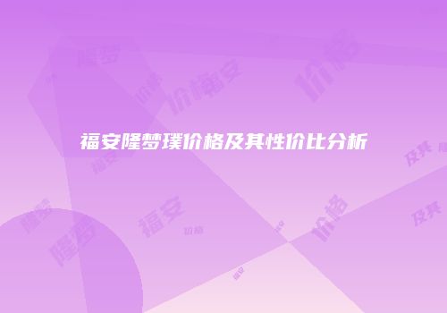 福安隆梦璞价格及其性价比分析