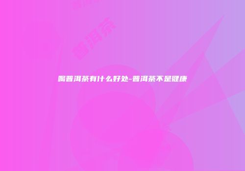 喝普洱茶有什么好处-普洱茶不是健康