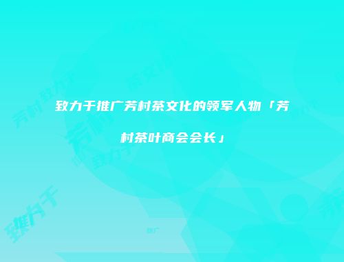 致力于推广芳村茶文化的领军人物「芳村茶叶商会会长」