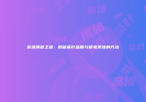 茶汤清澈之道：揭秘茶叶品质与避免浑浊的方法
