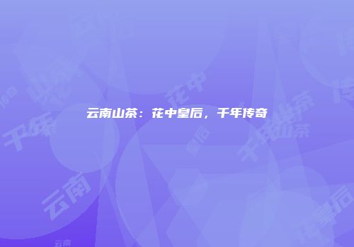 云南山茶：花中皇后，千年传奇