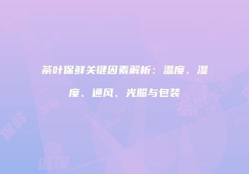 茶叶保鲜关键因素解析：温度、湿度、通风、光照与包装