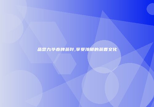 品尝九华春牌茶叶,享受浓郁的茶香文化