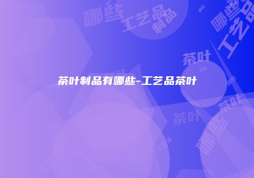 茶叶制品有哪些-工艺品茶叶