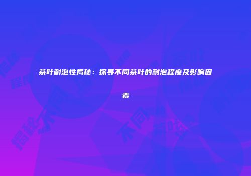 茶叶耐泡性揭秘：探寻不同茶叶的耐泡程度及影响因素