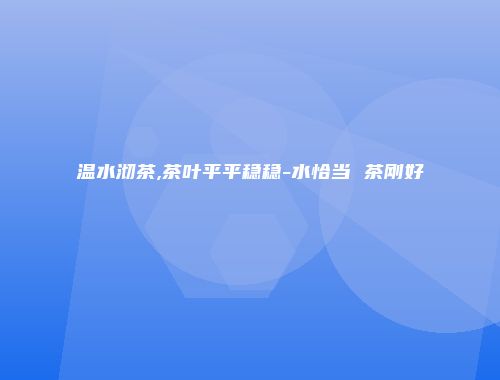 温水沏茶,茶叶平平稳稳-水恰当 茶刚好