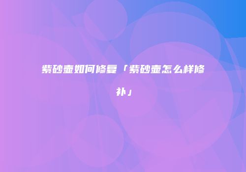 紫砂壶如何修复「紫砂壶怎么样修补」