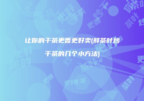 让你的干茶更香更好卖(鲜茶叶炒干茶的几个小方法)