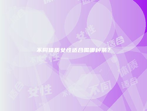 不同体质女性适合喝哪种茶？