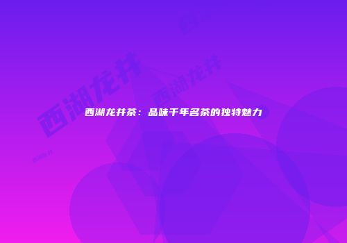 西湖龙井茶：品味千年名茶的独特魅力