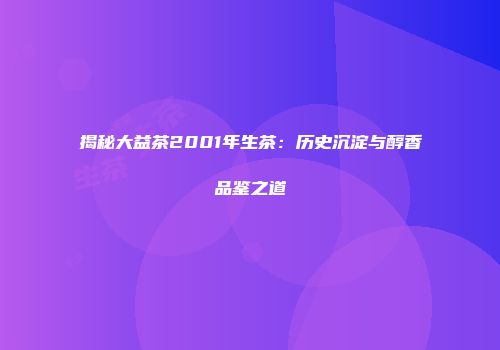 揭秘大益茶2001年生茶：历史沉淀与醇香品鉴之道