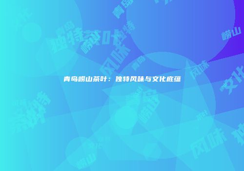 青岛崂山茶叶：独特风味与文化底蕴