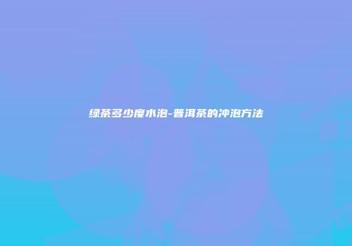绿茶多少度水泡-普洱茶的冲泡方法