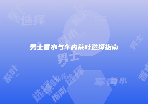 男士香水与车内茶叶选择指南