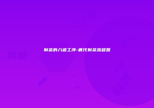 制茶的八道工序-唐代制茶流程图