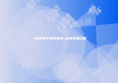 一杯甜而不腻的绿茶_茶绿茶加红糖