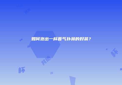 如何泡出一杯香气扑鼻的好茶？