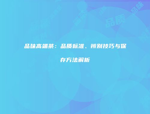 品味高端茶：品质标准、辨别技巧与保存方法解析