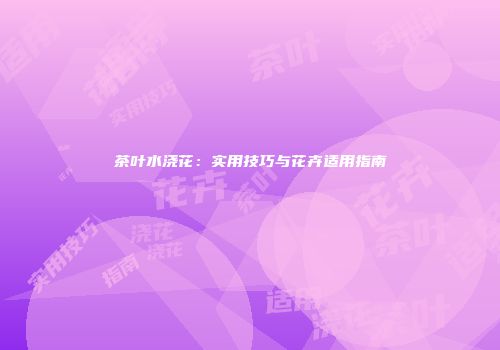 茶叶水浇花：实用技巧与花卉适用指南