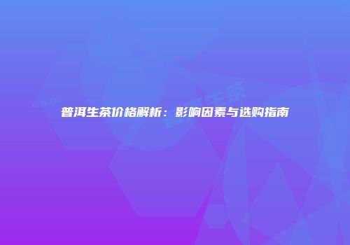 普洱生茶价格解析：影响因素与选购指南