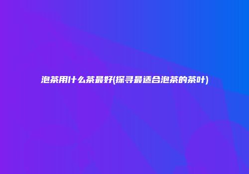 泡茶用什么茶最好(探寻最适合泡茶的茶叶)