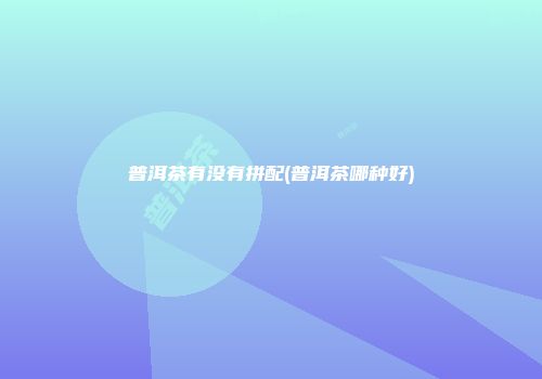普洱茶有没有拼配(普洱茶哪种好)