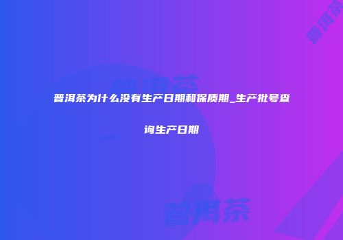 普洱茶为什么没有生产日期和保质期_生产批号查询生产日期