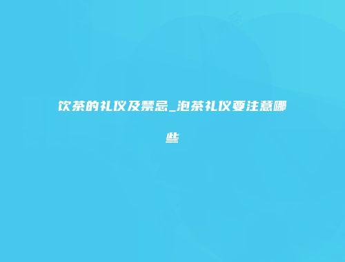 饮茶的礼仪及禁忌_泡茶礼仪要注意哪些