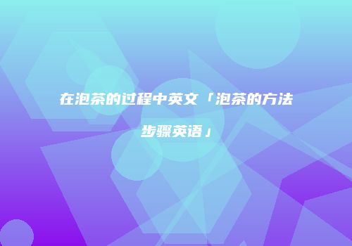 在泡茶的过程中英文「泡茶的方法步骤英语」