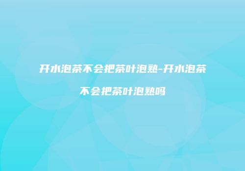 开水泡茶不会把茶叶泡熟-开水泡茶不会把茶叶泡熟吗