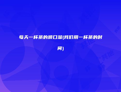 每天一杯茶的顺口溜(我们用一杯茶的时间)
