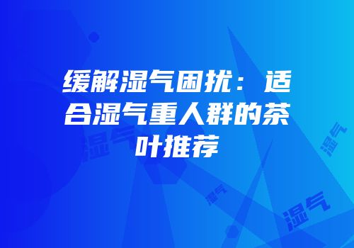 缓解湿气困扰：适合湿气重人群的茶叶推荐