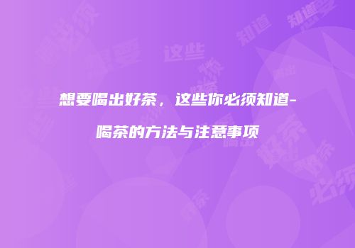 想要喝出好茶，这些你必须知道-喝茶的方法与注意事项