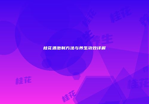 桂花酒泡制方法与养生功效详解