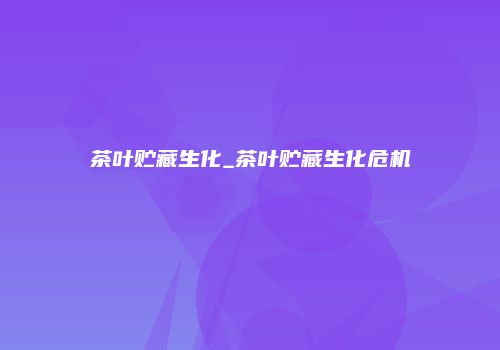 茶叶贮藏生化_茶叶贮藏生化危机