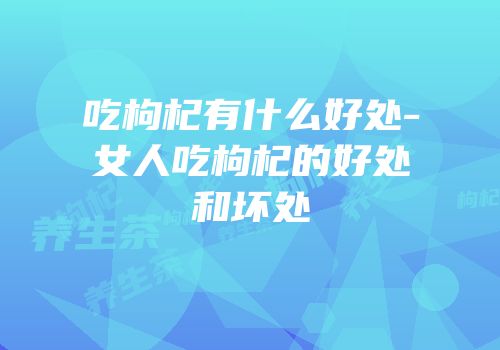 吃枸杞有什么好处-女人吃枸杞的好处和坏处