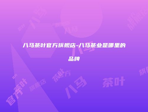 八马茶叶官方旗舰店-八马茶业是哪里的品牌