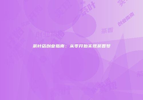 茶叶店创业指南：从零开始实现茶香梦