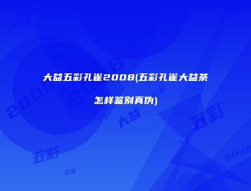 大益五彩孔雀2008(五彩孔雀大益茶怎样鉴别真伪)