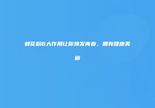 蜂花粉6大作用让你焕发青春，拥有健康美丽