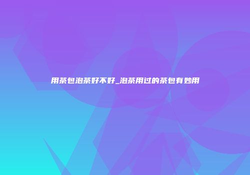 用茶包泡茶好不好_泡茶用过的茶包有妙用