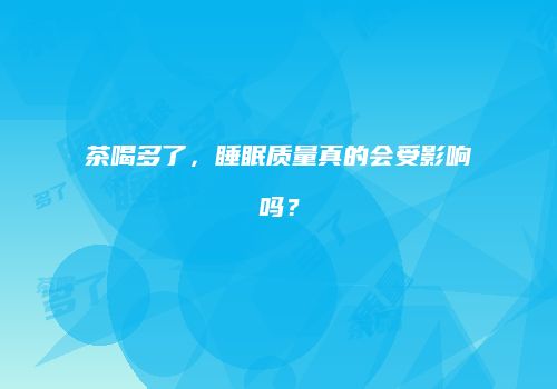 茶喝多了，睡眠质量真的会受影响吗？