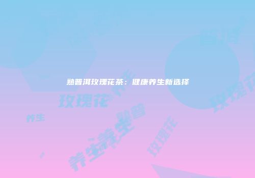 熟普洱玫瑰花茶：健康养生新选择