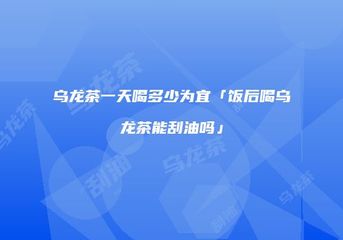 乌龙茶一天喝多少为宜「饭后喝乌龙茶能刮油吗」