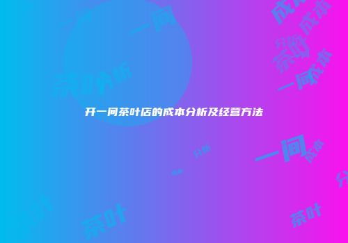 开一间茶叶店的成本分析及经营方法